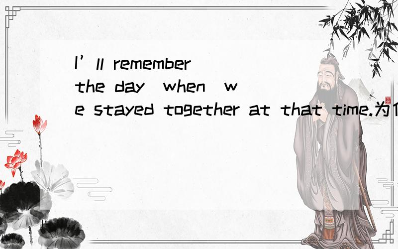 I’ll remember the day_when_we stayed together at that time.为什么这里用关系副词when呀 是the day 在从句里作状语的原因吗