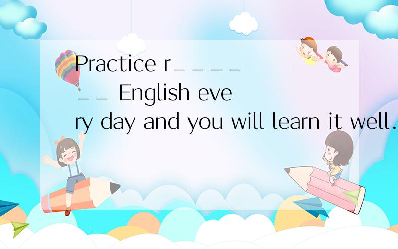 Practice r______ English every day and you will learn it well.