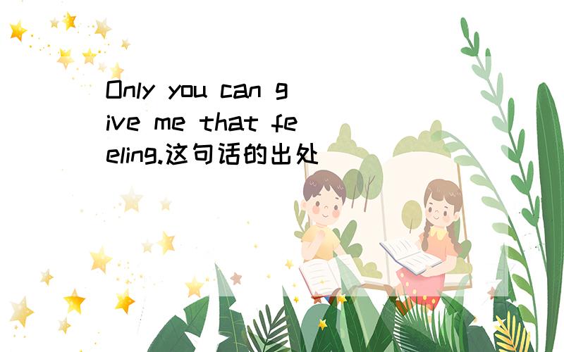 Only you can give me that feeling.这句话的出处