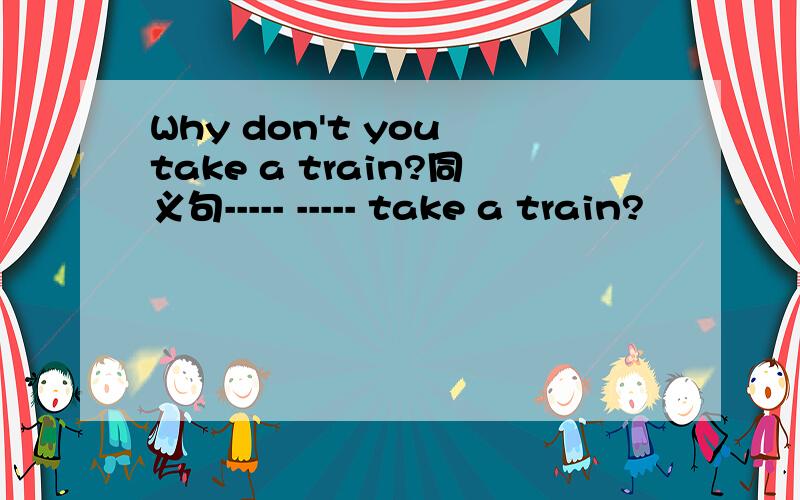 Why don't you take a train?同义句----- ----- take a train?