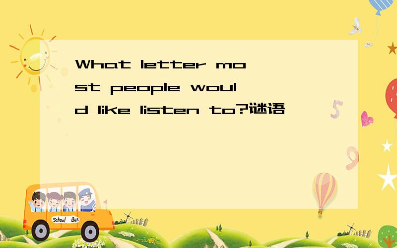 What letter most people would like listen to?谜语