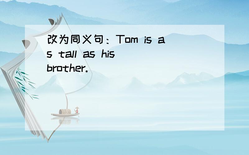 改为同义句：Tom is as tall as his brother.