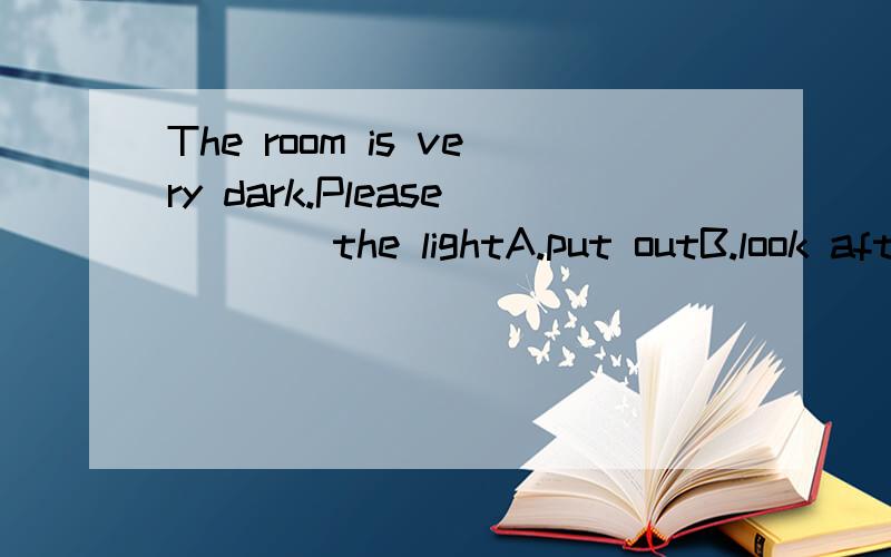 The room is very dark.Please____the lightA.put outB.look afterC.tunrn onD.take off