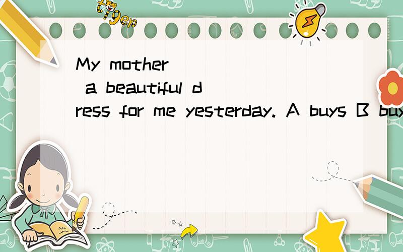 My mother_____ a beautiful dress for me yesterday. A buys B buy C bought d buyed