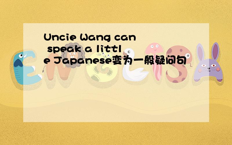Uncie Wang can speak a little Japanese变为一般疑问句