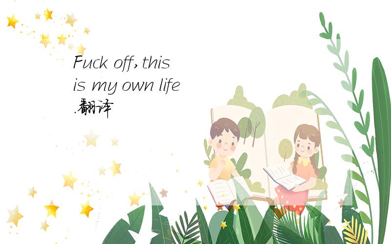 Fuck off,this is my own life.翻译