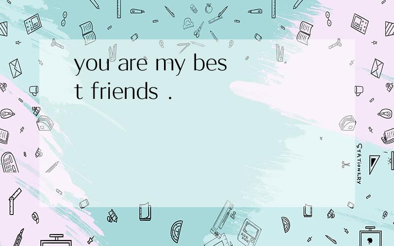 you are my best friends .