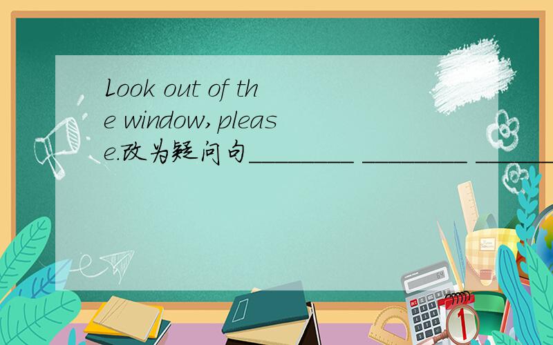 Look out of the window,please.改为疑问句________ ________ __________ of thewindow,piease