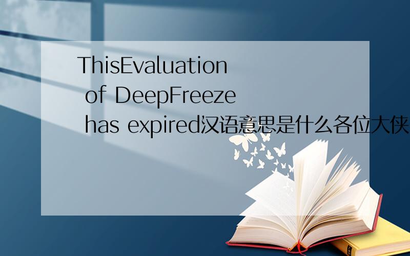 ThisEvaluation of DeepFreeze has expired汉语意思是什么各位大侠  帮帮忙5555555555555555555555