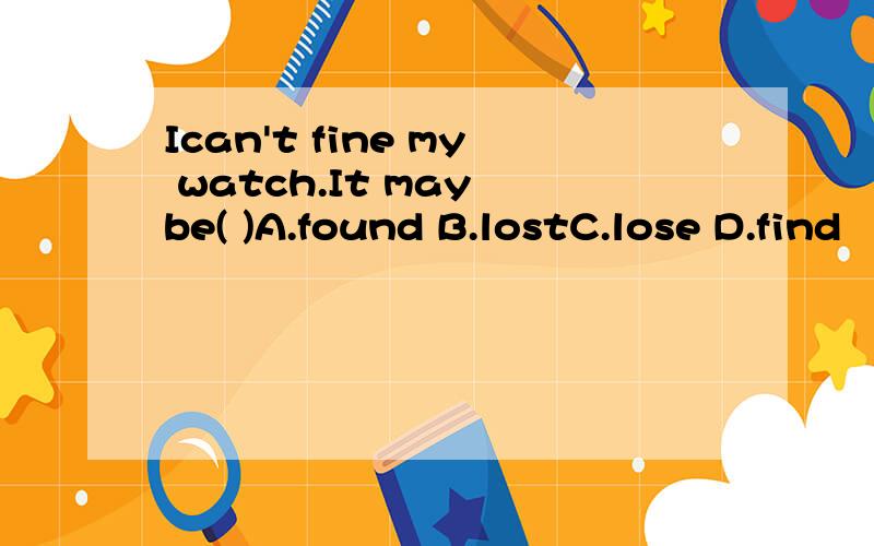 Ican't fine my watch.It may be( )A.found B.lostC.lose D.find