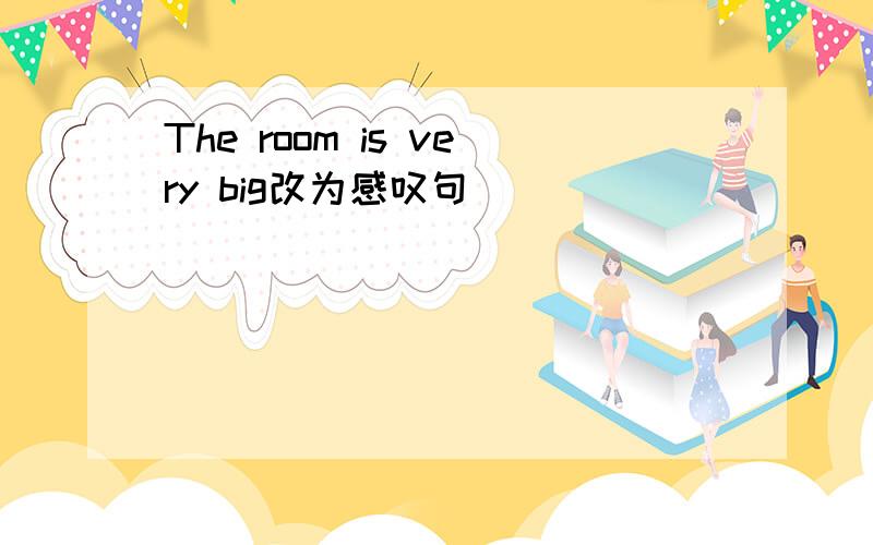 The room is very big改为感叹句