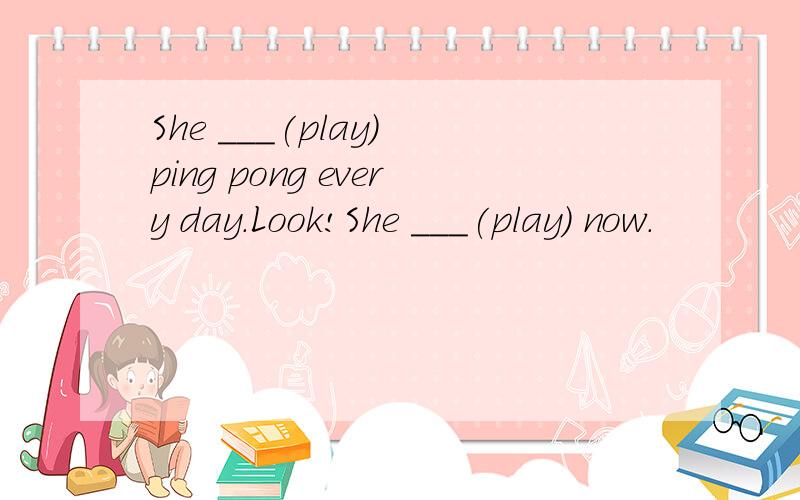 She ___(play) ping pong every day.Look!She ___(play) now.