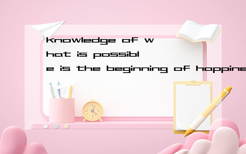 knowledge of what is possible is the beginning of happiness .