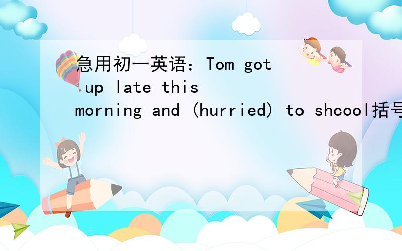 急用初一英语：Tom got up late this morning and (hurried) to shcool括号里的同义词是A.left...quickly B.asked...quickly C .moved...quickly D.went...quickly