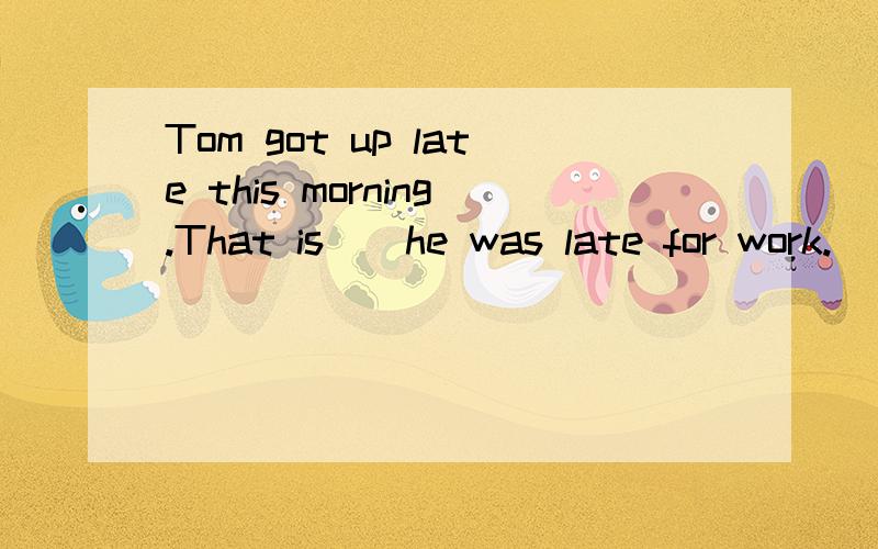 Tom got up late this morning.That is＿＿he was late for work.