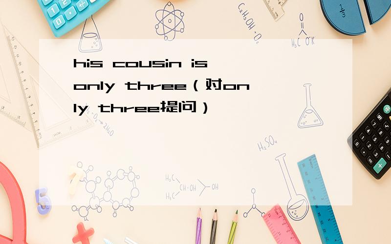his cousin is only three（对only three提问）