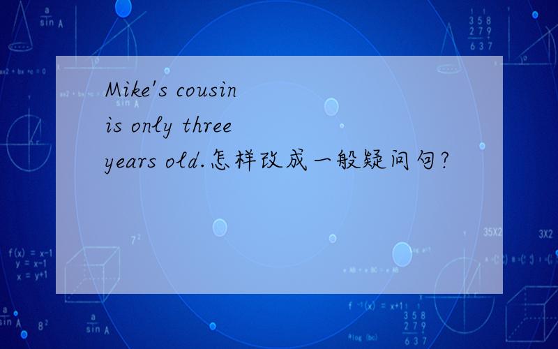 Mike's cousin is only three years old.怎样改成一般疑问句?