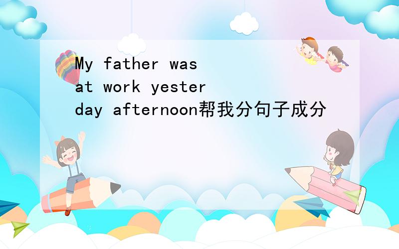 My father was at work yesterday afternoon帮我分句子成分