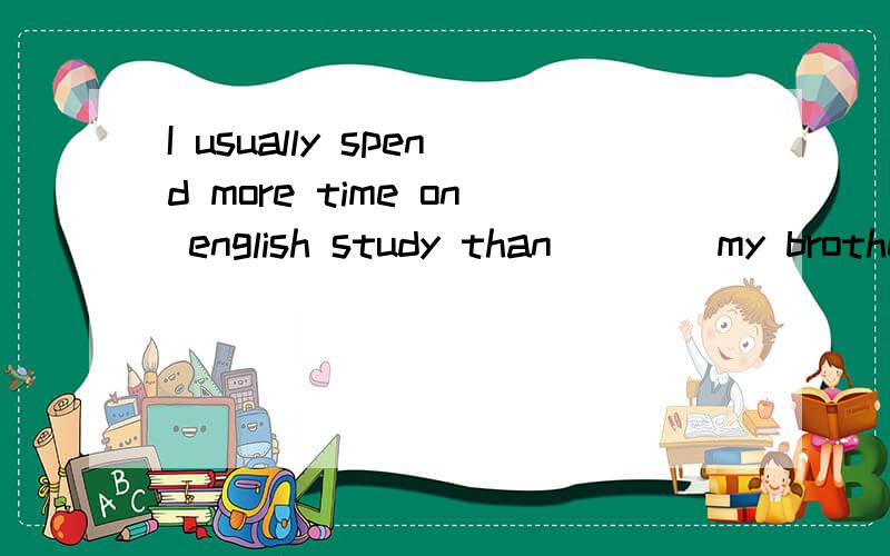 I usually spend more time on english study than____my brother.a does b do c did d have done选什么啊这个题?
