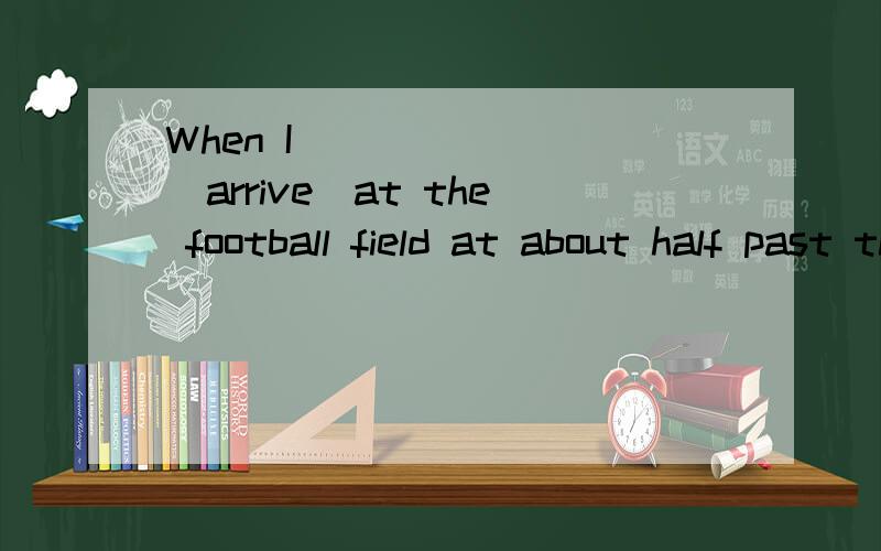 When I ______ (arrive)at the football field at about half past three,he____(take) a penalty kick.时态填充,