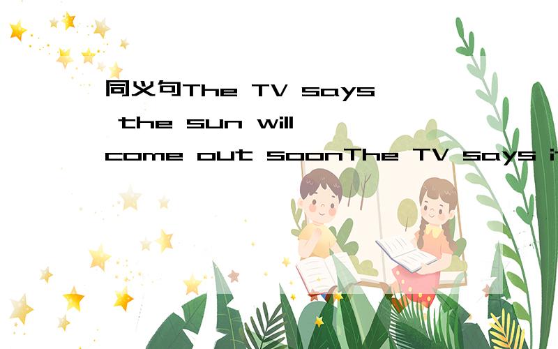 同义句The TV says the sun will come out soonThe TV says it‘ll—— ——— soon