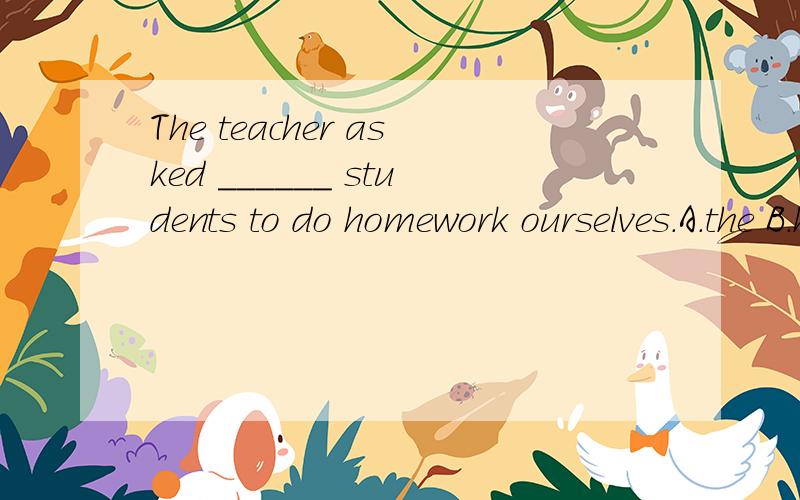 The teacher asked ______ students to do homework ourselves.A.the B.his 　　　　C.so选什么?The teacher asked ______ students to do homework ourselves.A.the B.his 　　　　C.some 　　　　　D.us