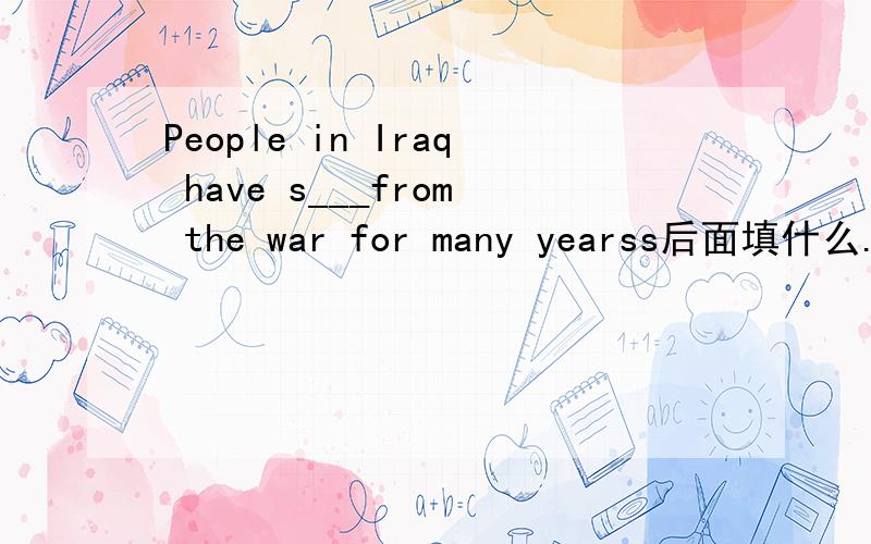 People in Iraq have s___from the war for many yearss后面填什么..