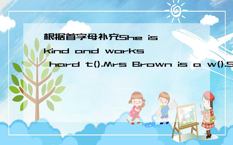 根据首字母补充She is kind and works hard t().Mrs Brown is a w().She works in a big shop.She is kind and works hard t().