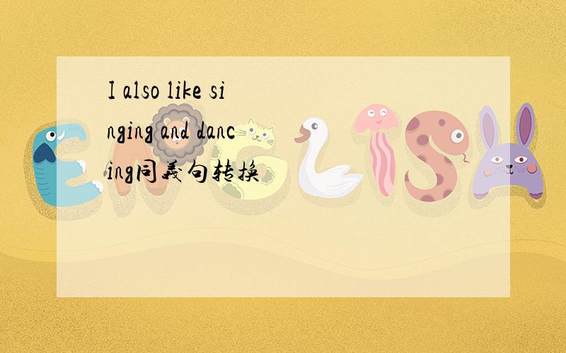 I also like singing and dancing同义句转换