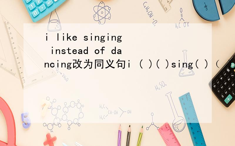 i like singing instead of dancing改为同义句i ( )( )sing( )（ ）．