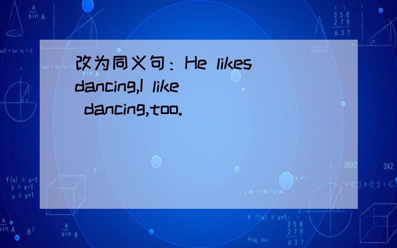 改为同义句：He likesdancing,I like dancing,too.