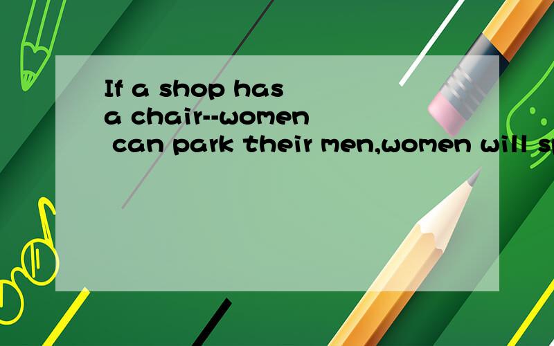 If a shop has a chair--women can park their men,women will spend more time in the shopA that B which C when D where