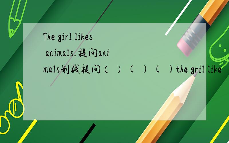 The girl likes animals.提问animals划线提问（ ） ( ) ( )the gril like