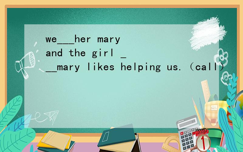 we___her mary and the girl ___mary likes helping us.（call）