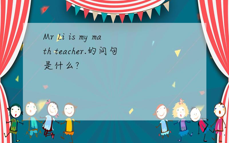 Mr Li is my math teacher.的问句是什么?