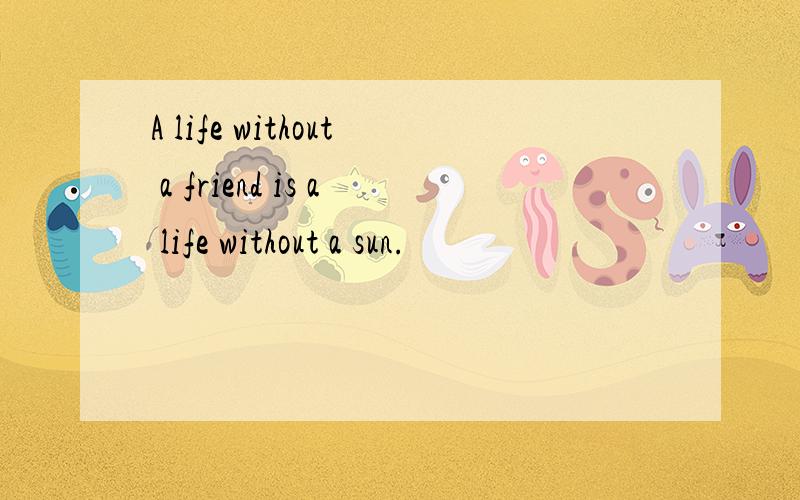A life without a friend is a life without a sun.