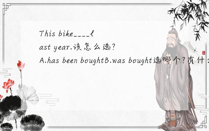 This bike____last year.该怎么选?A.has been boughtB.was bought选哪个?有什么区别?为什么?