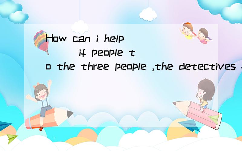How can i help___if people to the three people ,the detectives found only ____clue.A one other B one another C other one D another one