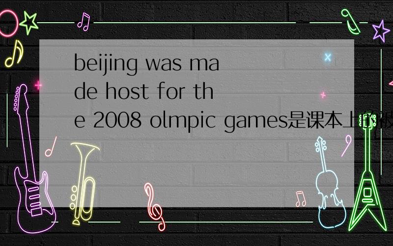 beijing was made host for the 2008 olmpic games是课本上的被动语态,可我认为不对啊!那它的原句是什么啊?thanks了.一楼你是干什么的
