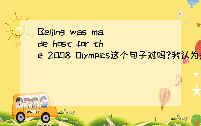 Beijing was made host for the 2008 Olympics这个句子对吗?我认为是错了的,因为这个句子如果是被动语态的话应该在made和host之间加一个介词to