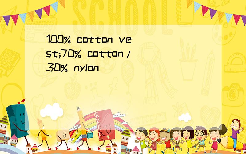 100% cotton vest;70% cotton/30% nylon