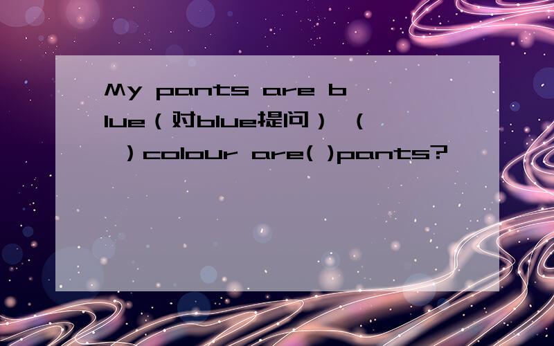 My pants are blue（对blue提问） （ ）colour are( )pants?