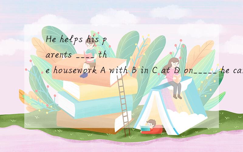 He helps his parents ____ the housework A with B in C at D on_____ he can help you A.Maybe B May be C Can D Is