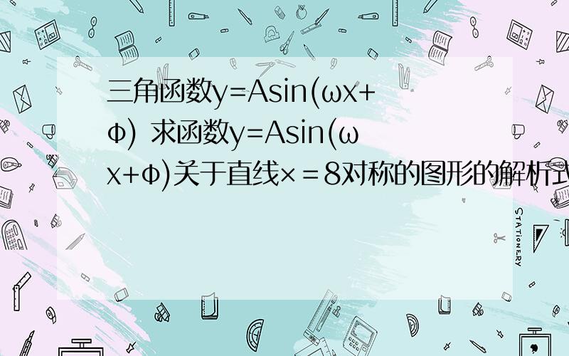 三角函数y=Asin(ωx+φ) 求函数y=Asin(ωx+φ)关于直线×＝8对称的图形的解析式