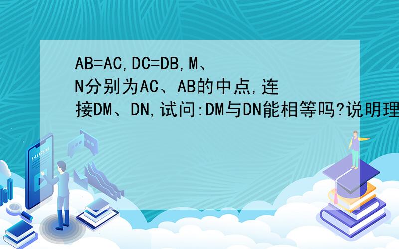 AB=AC,DC=DB,M、N分别为AC、AB的中点,连接DM、DN,试问:DM与DN能相等吗?说明理由.