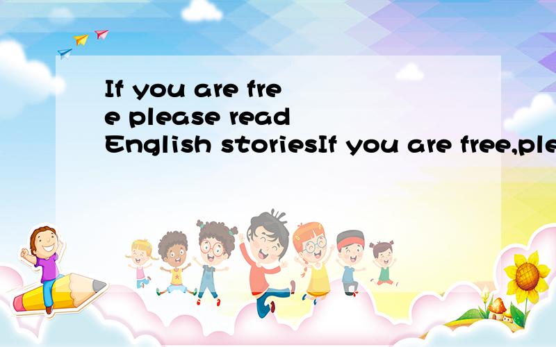 If you are free please read English storiesIf you are free,please read English stories_____A as much as possibleB as much as you canC as many as possibleD as many as what you read我觉得要用more.