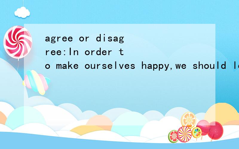 agree or disagree:In order to make ourselves happy,we should learn how to make others happy first.上面的题怎么想出3条论点,请考过托福或要考托福的同学来回答~