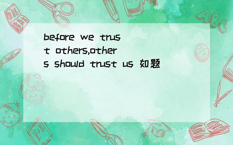 before we trust others,others should trust us 如题