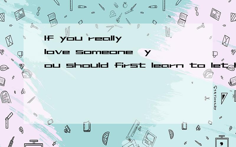 If you really love someone,you should first learn to let him/her go.应该给哪改了
