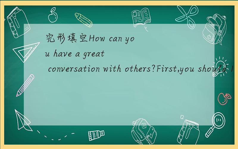 完形填空How can you have a great conversation with others?First,you should 1 to others carefully